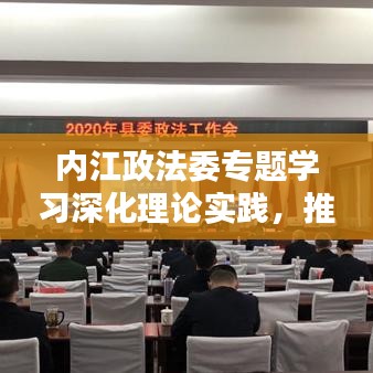 內(nèi)江政法委專題學(xué)習(xí)深化理論實(shí)踐，推動政法工作創(chuàng)新升級