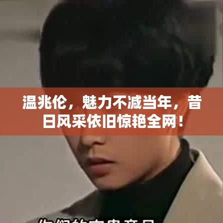 溫兆倫，魅力不減當(dāng)年，昔日風(fēng)采依舊驚艷全網(wǎng)！