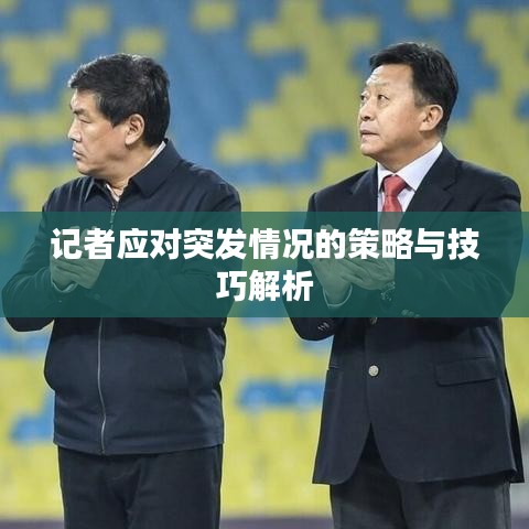 記者應(yīng)對突發(fā)情況的策略與技巧解析