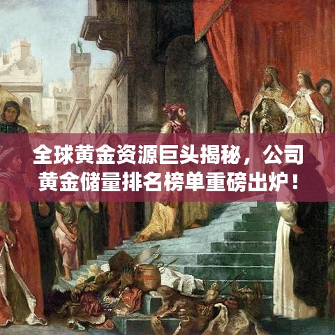 全球黃金資源巨頭揭秘，公司黃金儲(chǔ)量排名榜單重磅出爐！