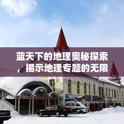 藍(lán)天下的地理奧秘探索，揭示地理專題的無(wú)限魅力