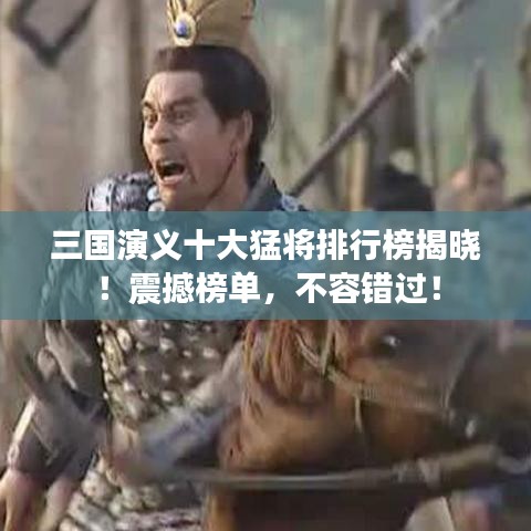 三國演義十大猛將排行榜揭曉！震撼榜單，不容錯過！