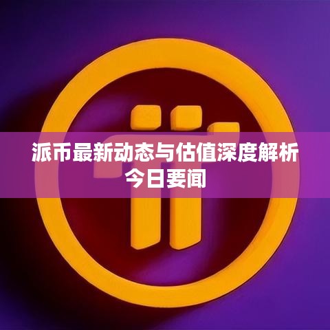 派幣最新動(dòng)態(tài)與估值深度解析今日要聞