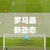 羅馬最新動態(tài)新聞速遞