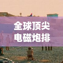 全球頂尖電磁炮排行榜，威力無(wú)窮，誰(shuí)與爭(zhēng)鋒？