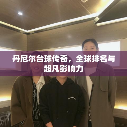 丹尼爾臺(tái)球傳奇，全球排名與超凡影響力