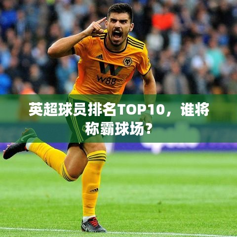 英超球員排名TOP10，誰(shuí)將稱霸球場(chǎng)？
