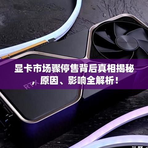 顯卡市場驟停售背后真相揭秘，原因、影響全解析！