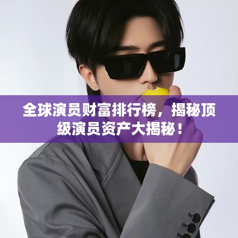 全球演員財(cái)富排行榜，揭秘頂級(jí)演員資產(chǎn)大揭秘！